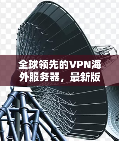 全球领先的VPN海外服务器，最新版本全面解析