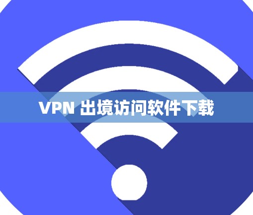 VPN 出境访问软件下载 VPN 出境访问软件下载
