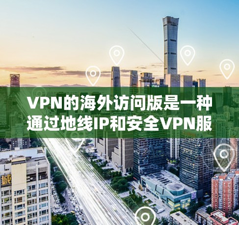VPN的海外访问版是一种通过地线IP和安全VPN服务器实现的网络访问工具，允许用户访问其他国家的网络服务。以下是详细的步骤和注意事项