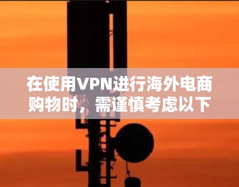 在使用VPN进行海外电商购物时，需谨慎考虑以下几点