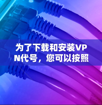 为了下载和安装VPN代号，您可以按照以下步骤进行