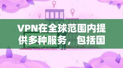 VPN在全球范围内提供多种服务，包括国内和国际，适用于不同地区的用户。以下是关于VPN的详细介绍