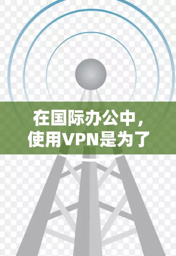 在国际办公中，使用VPN是为了远程访问互联网，同时保护个人隐私和安全。以下是一些实用的步骤和建议，帮助你在国际办公时高效使用VPN