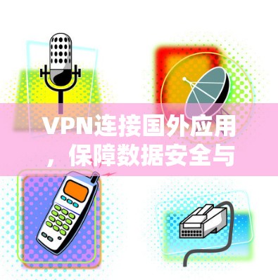 VPN连接国外应用,保障数据安全与隐私 VPN连接国外应用,保障数据安全与隐私