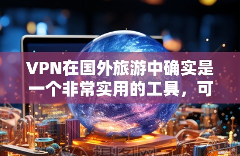 VPN在国外旅游中确实是一个非常实用的工具，可以帮助你访问国外的资源和信息。以下是一些关于VPN在国外旅游中的信息和建议
