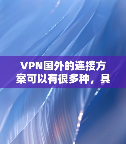 VPN国外的连接方案可以有很多种，具体取决于你所在的国家、地区的VPN服务提供商以及服务器的具体情况。以下是一些常见的VPN国外连接方案和注意事项