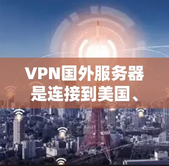VPN国外服务器是连接到美国、欧洲或亚洲其他国家的服务器，提供多种配置选项和功能，适合用户进行VPN访问。以下是一些关键信息和推荐