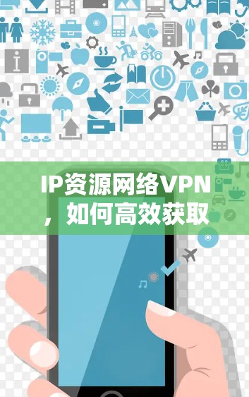 IP资源网络VPN,如何高效获取国外网络资源 IP资源网络VPN,如何高效获取国外网络资源