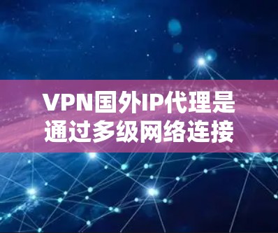 VPN国外IP代理是通过多级网络连接，从用户本地服务器连接到目标服务器，并在中间通过IP代理服务器进行数据转发和加密。以下是对该技术的详细总结