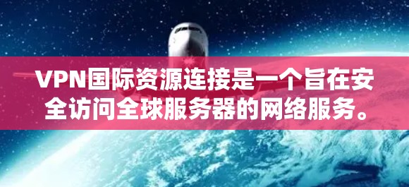 VPN国际资源连接是一个旨在安全访问全球服务器的网络服务。以下是对该主题的详细说明