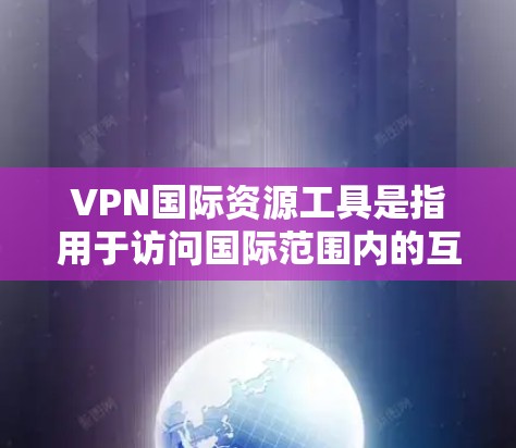 VPN国际资源工具是指用于访问国际范围内的互联网服务的一种方式，目的是保护用户的隐私和安全，防止被非法利用。国际资源工具通常包括多个选择，每个服务都有其独特的特点和优势