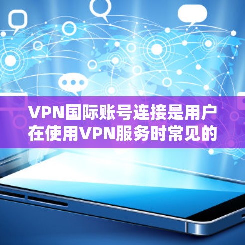 VPN国际账号连接是用户在使用VPN服务时常见的操作之一，旨在为用户提供访问国际网络的途径。以下是对这一问题的详细总结和解释