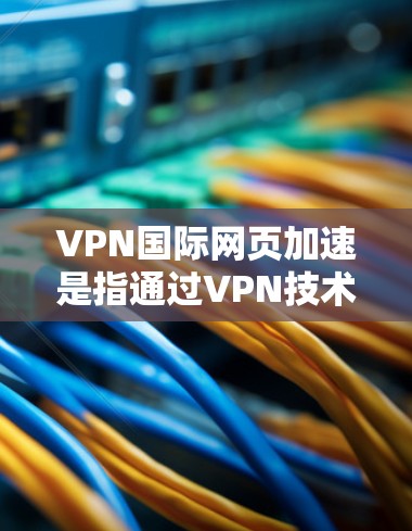 VPN国际网页加速是指通过VPN技术连接国际服务器，快速下载和观看网络服务器提供的内容。以下是关于VPN国际网页加速的详细信息