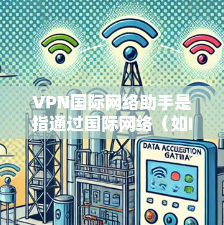 VPN国际网络助手是指通过国际网络（如IPN、IPG、NetN等）来连接到其他国家或地区的网络服务。这些网络助手可以帮助用户方便地访问国际地区的互联网资源，比如学习、工作、娱乐等