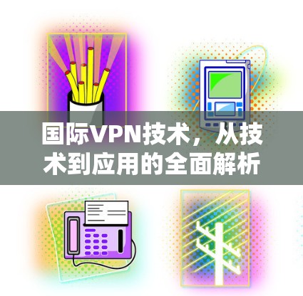 国际VPN技术，从技术到应用的全面解析