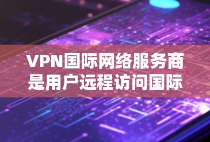 VPN国际网络服务商是用户远程访问国际网络服务的重要工具。以下是一些关键点，帮助用户全面了解如何选择和使用国际网络服务商
