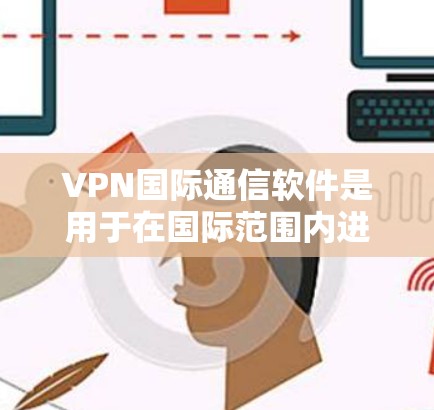 VPN国际通信软件是用于在国际范围内进行数据传输和通信的高级工具，专为国际会议、商务交流和视频会议等场景设计，确保数据的安全、隐私和高效传输。以下是对这些软件的详细总结