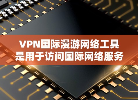 VPN国际漫游网络工具是用于访问国际网络服务的VPN工具，这些工具通过特定的协议和配置选项来保护用户的信息和隐私。以下是对这些工具的详细总结