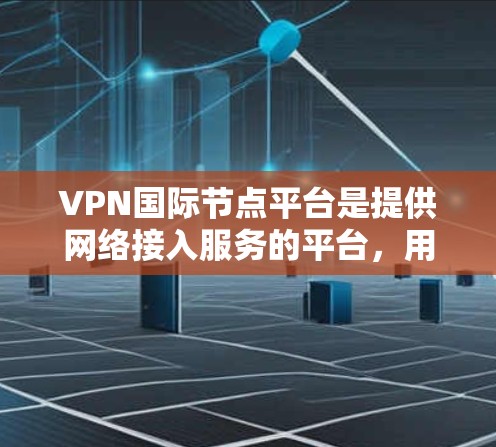 VPN国际节点平台是提供网络接入服务的平台，用户可以通过这些平台访问互联网服务，通常用于娱乐、购物、聊天等。以下是一些常见的VPN国际节点平台推荐，包括免费、付费和专为国际用户设计的平台