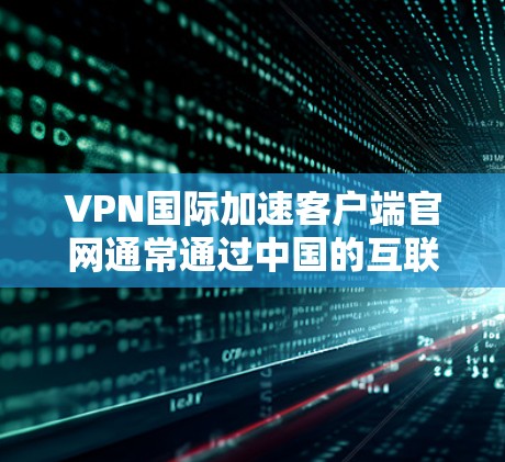 VPN国际加速客户端官网通常通过中国的互联网信息办公室（ICNIA）提供服务。以下是获取这些官网的步骤和注意事项