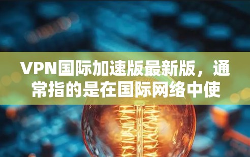 VPN国际加速版最新版,通常指的是在国际网络中使用VPN设备后,对速度进行加速的版本。这些加速版设备通常会基于最新的技术、硬件配置和软件优化,以提高VPN的连接速度和稳定性 VPN国际加速版最新版,通常指的是在国际网络中使用VPN设备后,对速度进行加速的版本。这些加速版设备通常会基于最新的技术、硬件配置和软件优化,以提高VPN的连接速度和稳定性