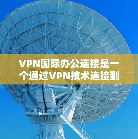 VPN国际办公连接是一个通过VPN技术连接到国际互联网的网络服务，允许用户访问其他国家的网站和应用。以下是对该主题的详细总结