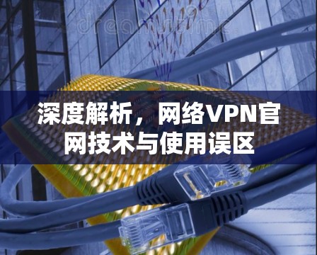 深度解析，网络VPN官网技术与使用误区