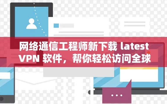 网络通信工程师新下载 latest VPN 软件，帮你轻松访问全球网络！