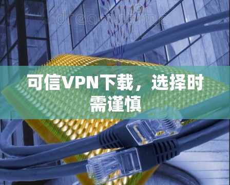 可信VPN下载，选择时需谨慎