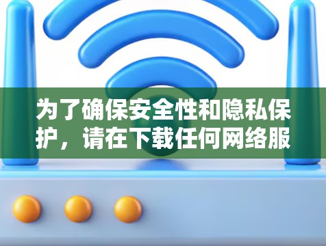 为了确保安全性和隐私保护，请在下载任何网络服务前，尽量避免在设备上进行任何未知操作。此外，建议您在使用任何网络服务前，尽量使用加密方式进行交易或下载，以保护您的隐私和数据安全