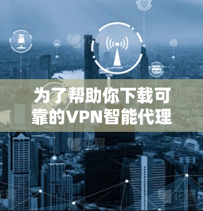 为了帮助你下载可靠的VPN智能代理APP，以下是一些有条理的建议，帮助你选择和下载安全的、可信的VPN服务