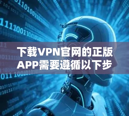 下载VPN官网的正版APP需要遵循以下步骤，以确保安全和合规