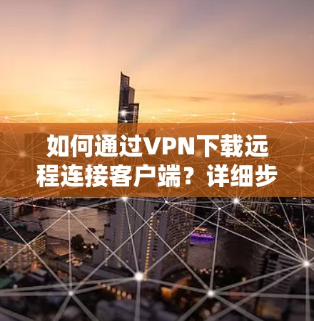如何通过VPN下载远程连接客户端？详细步骤解析