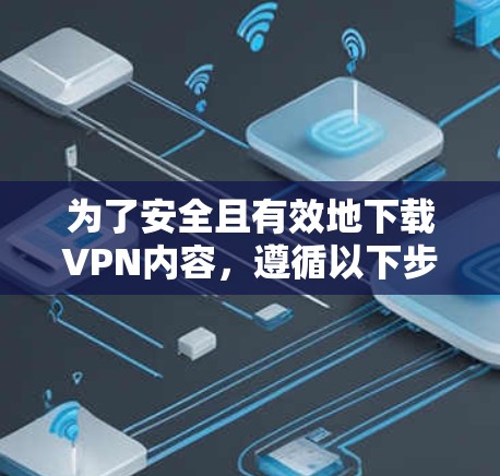 为了安全且有效地下载VPN内容，遵循以下步骤可以确保你的网络安全和隐私保护