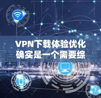 VPN下载体验优化确实是一个需要综合考虑的因素，以下是一些优化VPN下载体验的建议