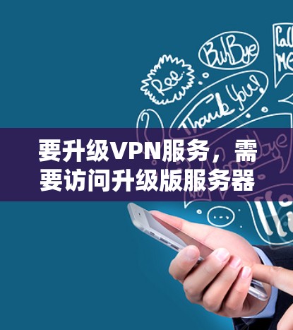 要升级VPN服务，需要访问升级版服务器的访问权限。以下是详细的步骤指南