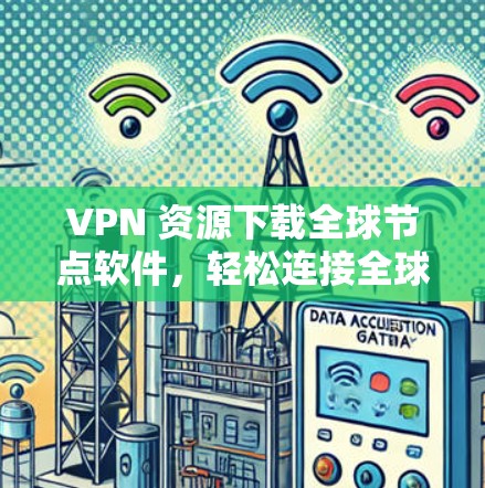 VPN 资源下载全球节点软件，轻松连接全球网络的便捷方式