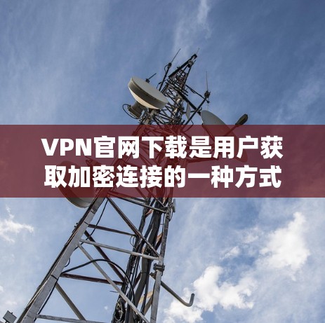 VPN官网下载是用户获取加密连接的一种方式，但下载过程中需要谨慎操作，以避免下载到恶意软件或非法内容。以下是常见的VPN官网下载问题及建议，帮助您顺利下载并安装VPN软件