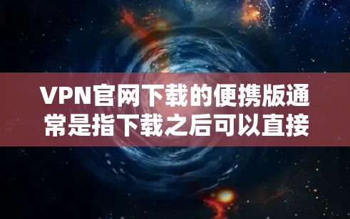 VPN官网下载的便携版通常是指下载之后可以直接安装到手机或电脑中，不需要再下载整个网站。以下是几种常见的VPN官网下载的便携版推荐