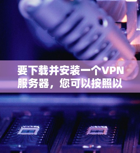 要下载并安装一个VPN服务器，您可以按照以下步骤进行
