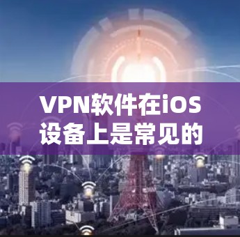 VPN软件在iOS设备上是常见的安全选择。以下是逐步指南，帮助你下载并安装一个适合你需求的VPN软件