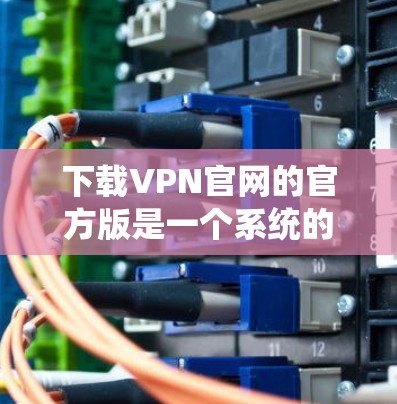下载VPN官网的官方版是一个系统的过程,建议按照以下步骤操作 下载VPN官网的官方版是一个系统的过程,建议按照以下步骤操作