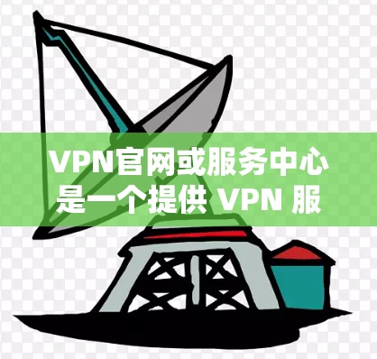 VPN官网或服务中心是一个提供 VPN 服务的官方网站，通常包含多个VPN提供商的链接。以下是关于如何访问和使用 VPN 官方服务中心的指南