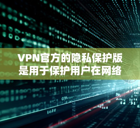 VPN官方的隐私保护版是用于保护用户在网络环境中的隐私和安全措施。以下是对该主题的详细总结