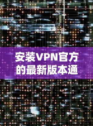 安装VPN官方的最新版本通常涉及以下步骤