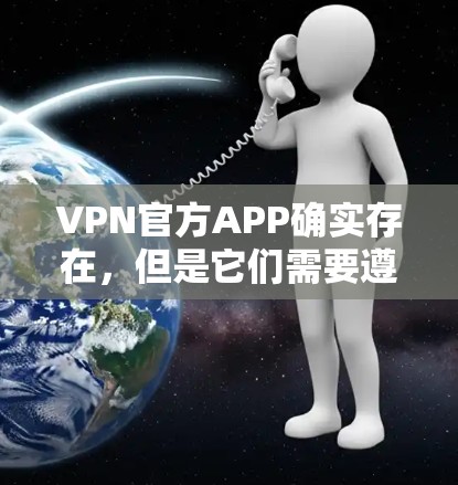VPN官方APP确实存在，但是它们需要遵守国内法律法规，确保网络使用符合相关标准。以下是一些关键点