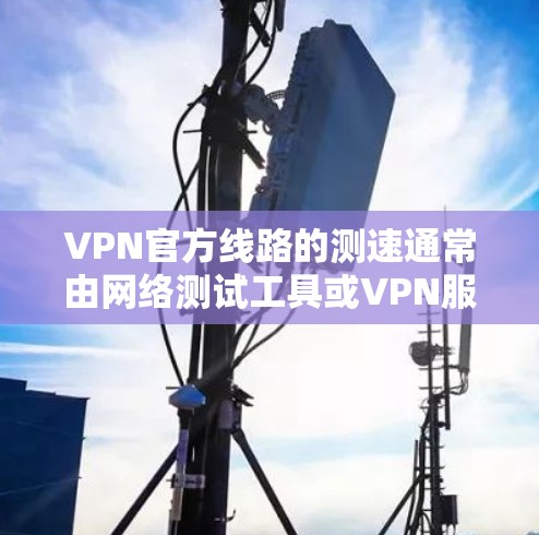 VPN官方线路的测速通常由网络测试工具或VPN服务提供商提供，但具体的流量速度会因平台、网络和用户负载而异。以下是一些可能的信息和建议