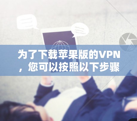 为了下载苹果版的VPN，您可以按照以下步骤进行