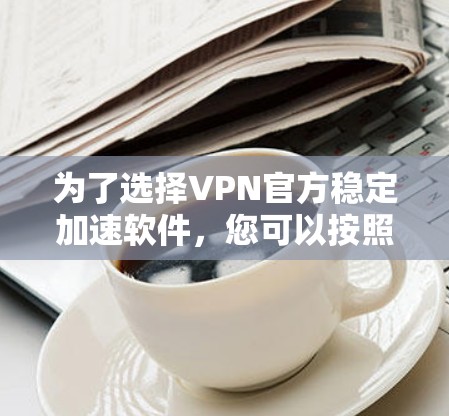 为了选择VPN官方稳定加速软件，您可以按照以下步骤进行