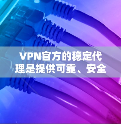 VPN官方的稳定代理是提供可靠、安全和稳定的VPN解决方案，通常通过加密和多点对多方式确保数据安全。以下是对这些代理的详细总结